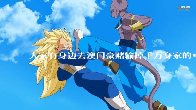 大家有身边去澳门豪赌输掉千万身家的***真事吗？