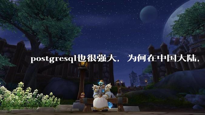 postgresql也很强大，为何在中国大陆，mysql成为主流，postgresql屈居二线呢？