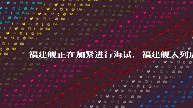 福建舰正在加紧进行海试，福建舰入列后能发挥怎样的作战效能？我国三艘航母各有哪些特点？